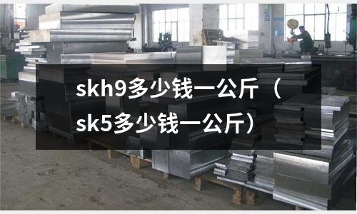 skh9多少錢一公斤(sk5多少錢一公斤)