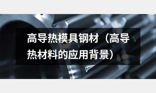 高導熱模具鋼材（高導熱材料的應用背景）