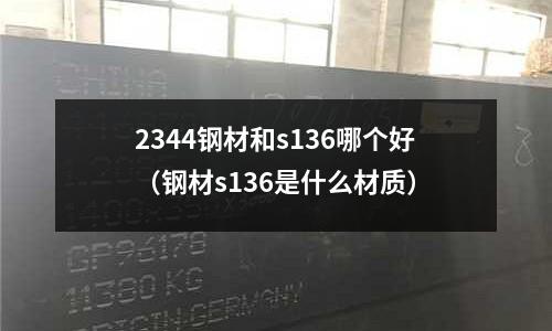 2344鋼材和s136哪個(gè)好(鋼材s136是什么材質(zhì))