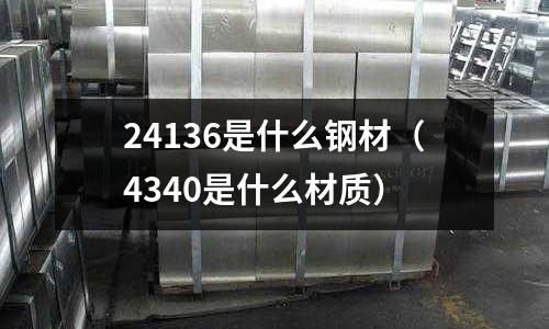 24136是什么鋼材（4340是什么材質）