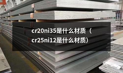 cr20ni35是什么材質(zhì)（cr25ni12是什么材質(zhì)）