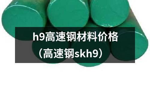 h9高速鋼材料價格（高速鋼skh9）