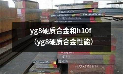 yg8硬質合金和h10f（yg8硬質合金性能）
