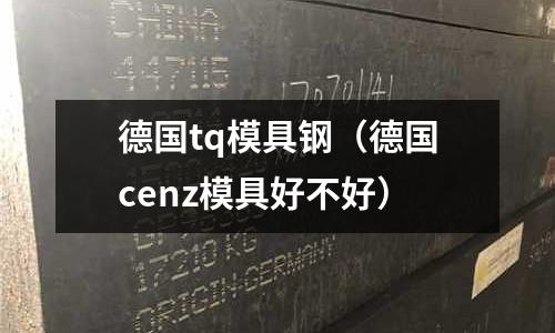 德國tq模具鋼（德國cenz模具好不好）