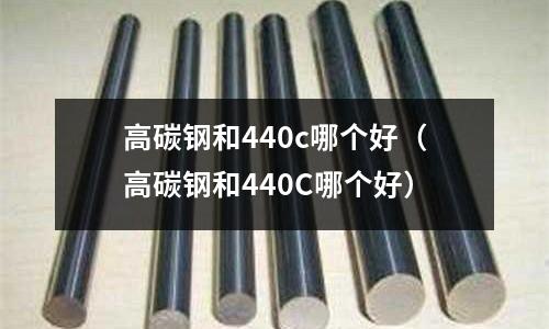 高碳鋼和440c哪個好（高碳鋼和440C哪個好）