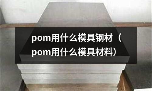 pom用什么模具鋼材(pom用什么模具材料)