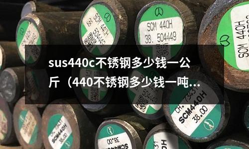 sus440c不銹鋼多少錢一公斤（440不銹鋼多少錢一噸）