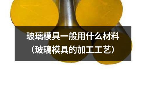 玻璃模具一般用什么材料（玻璃模具的加工工藝）