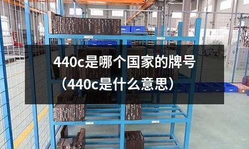 440c是哪個國家的牌號（440c是什么意思）