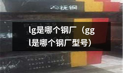 lg是哪個鋼廠（ggl是哪個鋼廠型號）