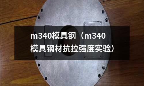 m340模具鋼(m340模具鋼材抗拉強度實驗)