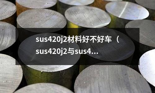 sus420j2材料好不好車(sus420j2與sus420)