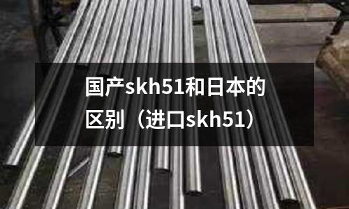 國產skh51和日本的區別(進口skh51)
