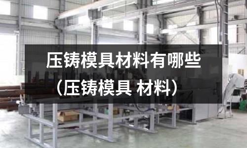 壓鑄模具材料有哪些(壓鑄模具 材料)