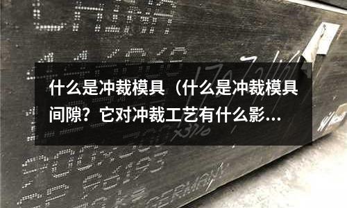 什么是沖裁模具（什么是沖裁模具間隙？它對沖裁工藝有什么影響？）