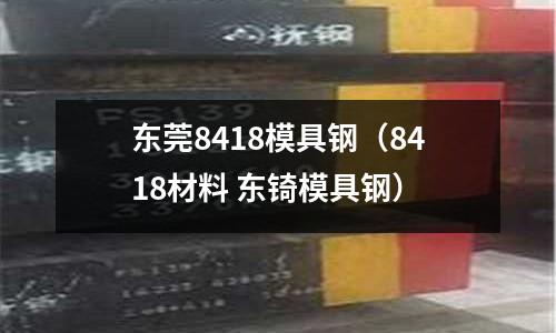 東莞8418模具鋼（8418材料 東锜模具鋼）
