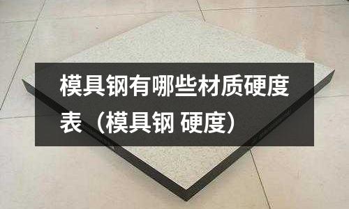 模具鋼有哪些材質硬度表（模具鋼 硬度）