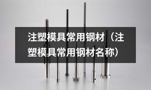 注塑模具常用鋼材(注塑模具常用鋼材名稱)