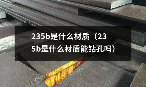 235b是什么材質（235b是什么材質能鉆孔嗎）