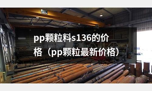 pp顆粒料s136的價格（pp顆粒最新價格）