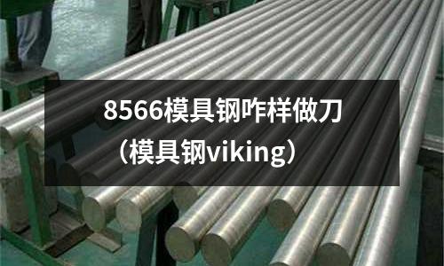 8566模具鋼咋樣做刀(模具鋼viking)