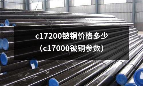 c17200鈹銅價格多少（c17000鈹銅參數(shù)）