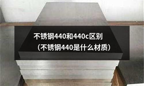 不銹鋼440和440c區別（不銹鋼440是什么材質）