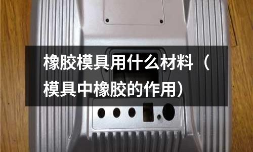 橡膠模具用什么材料（模具中橡膠的作用）