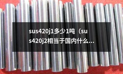 sus420j1多少1噸（sus420j2相當(dāng)于國內(nèi)什么材料）