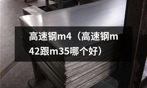高速鋼m4（高速鋼m42跟m35哪個(gè)好）