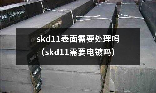 skd11表面需要處理嗎（skd11需要電鍍嗎）