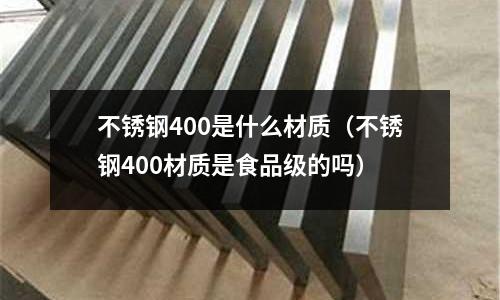 不銹鋼400是什么材質(不銹鋼400材質是食品級的嗎)