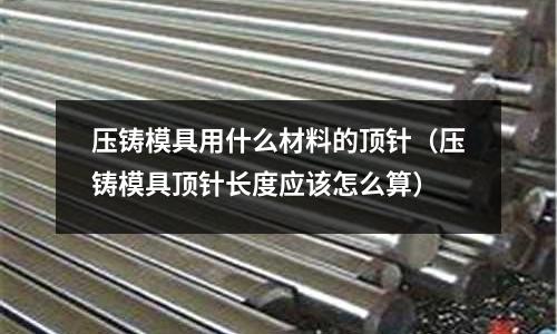 壓鑄模具用什么材料的頂針(壓鑄模具頂針長度應該怎么算)