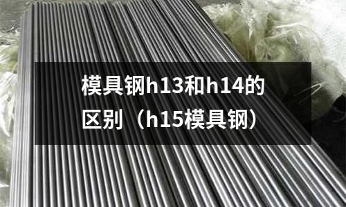 模具鋼h13和h14的區別(h15模具鋼)
