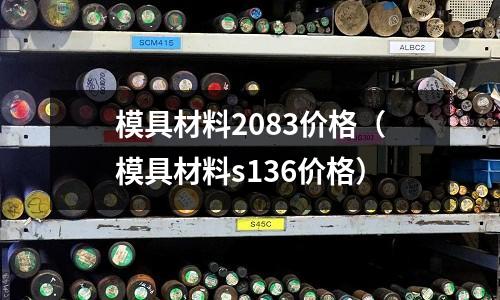 模具材料2083價格(模具材料s136價格)
