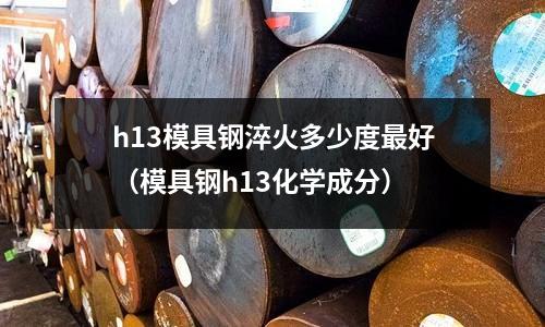 h13模具鋼淬火多少度最好(模具鋼h13化學成分)