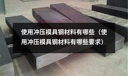 使用沖壓模具鋼材料有哪些(使用沖壓模具鋼材料有哪些要求)