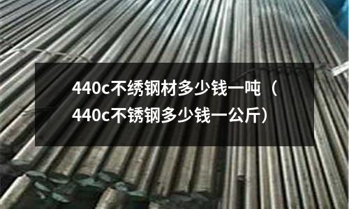 440c不繡鋼材多少錢一噸(440c不銹鋼多少錢一公斤)