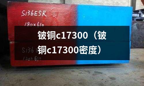 鈹銅c17300（鈹銅c17300密度）