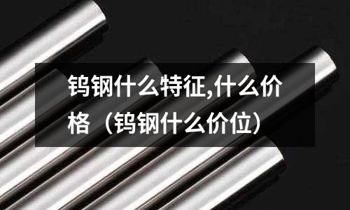 鎢鋼什么特征,什么價格（鎢鋼什么價位）