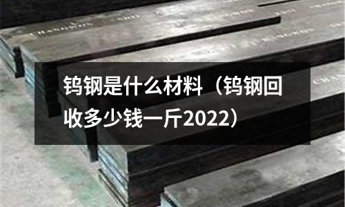 鎢鋼是什么材料（鎢鋼回收多少錢一斤2022）