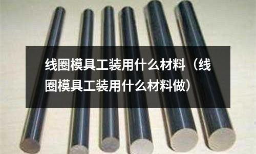 線圈模具工裝用什么材料（線圈模具工裝用什么材料做）