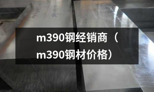 m390鋼經(jīng)銷商（m390鋼材價格）