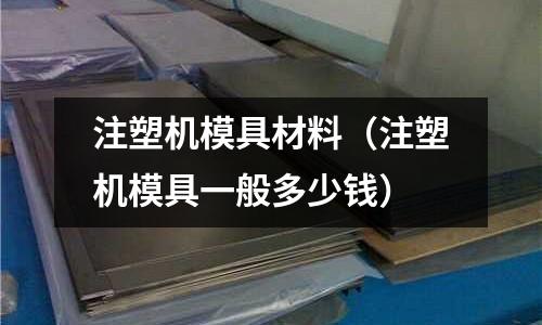 注塑機模具材料（注塑機模具一般多少錢）