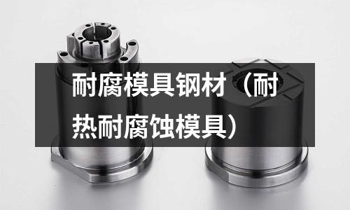 耐腐模具鋼材（耐熱耐腐蝕模具）