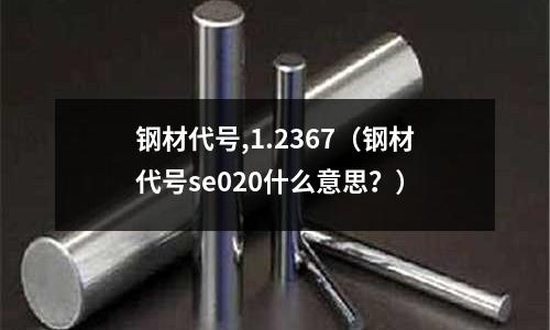 鋼材代號(hào),1.2367（鋼材代號(hào)se020什么意思？）