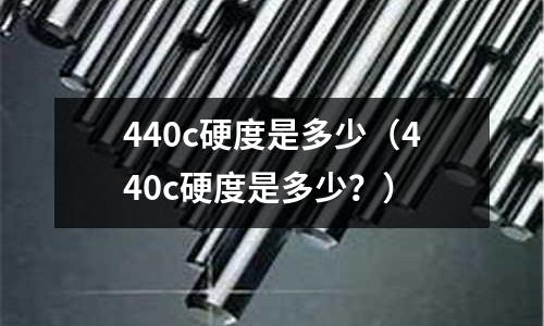 440c硬度是多少（440c硬度是多少？）