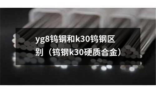 yg8鎢鋼和k30鎢鋼區別（鎢鋼k30硬質合金）