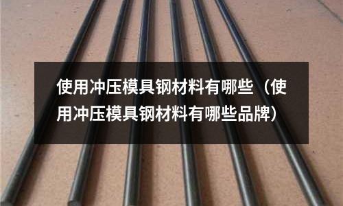 使用沖壓模具鋼材料有哪些（使用沖壓模具鋼材料有哪些品牌）