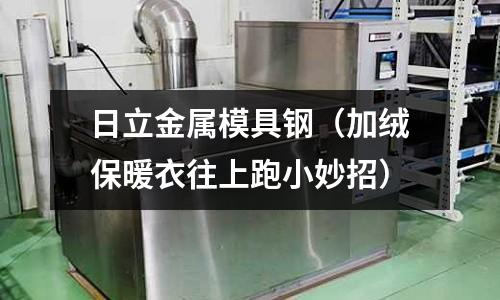 日立金屬模具鋼（加絨保暖衣往上跑小妙招）